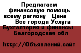 Предлагаем финансовую помощь всему региону › Цена ­ 1 111 - Все города Услуги » Бухгалтерия и финансы   . Белгородская обл.